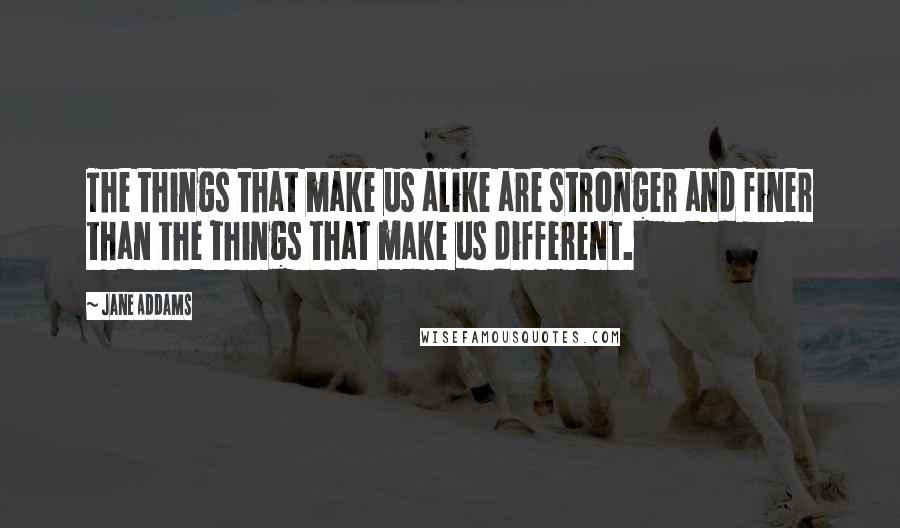 Jane Addams Quotes: The things that make us alike are stronger and finer than the things that make us different.