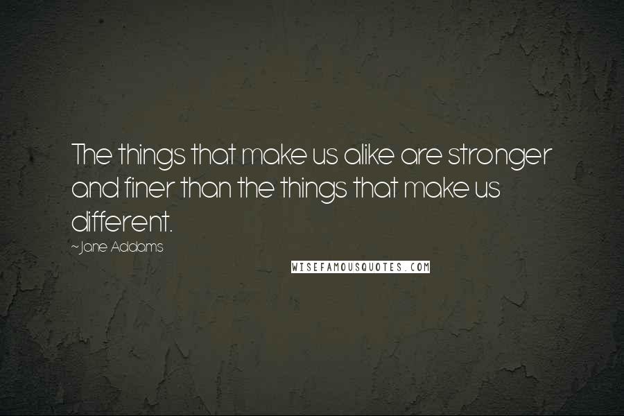 Jane Addams Quotes: The things that make us alike are stronger and finer than the things that make us different.