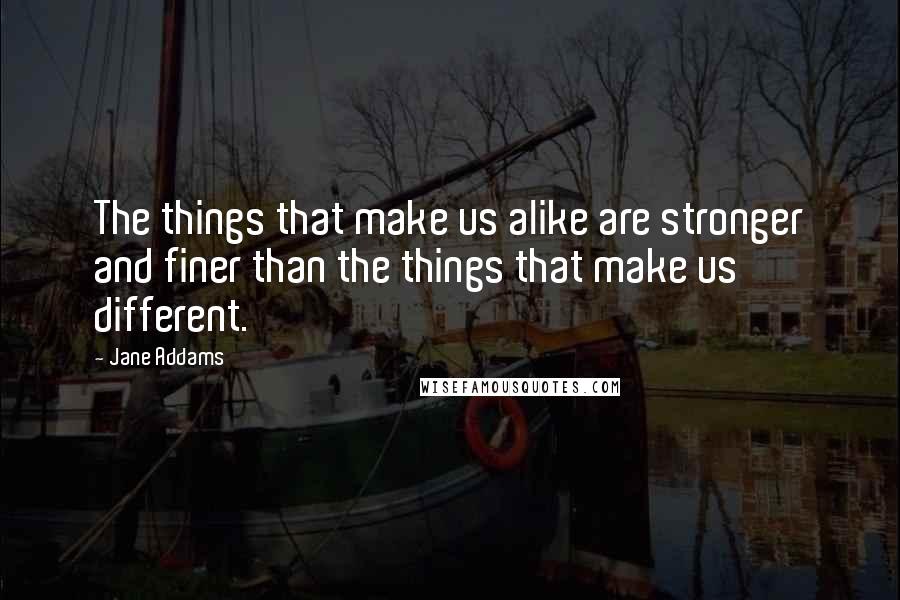 Jane Addams Quotes: The things that make us alike are stronger and finer than the things that make us different.