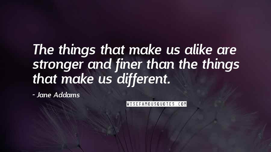 Jane Addams Quotes: The things that make us alike are stronger and finer than the things that make us different.