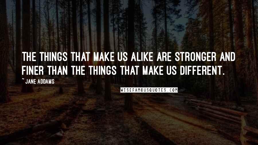 Jane Addams Quotes: The things that make us alike are stronger and finer than the things that make us different.