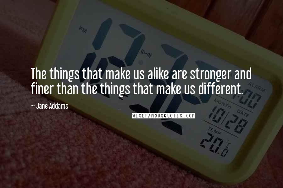 Jane Addams Quotes: The things that make us alike are stronger and finer than the things that make us different.