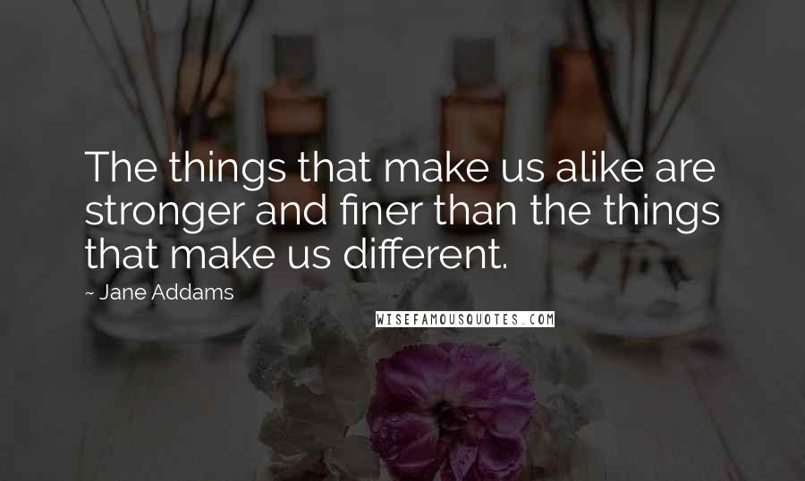 Jane Addams Quotes: The things that make us alike are stronger and finer than the things that make us different.