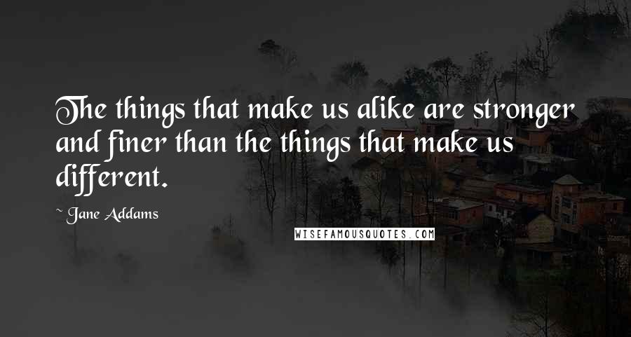 Jane Addams Quotes: The things that make us alike are stronger and finer than the things that make us different.