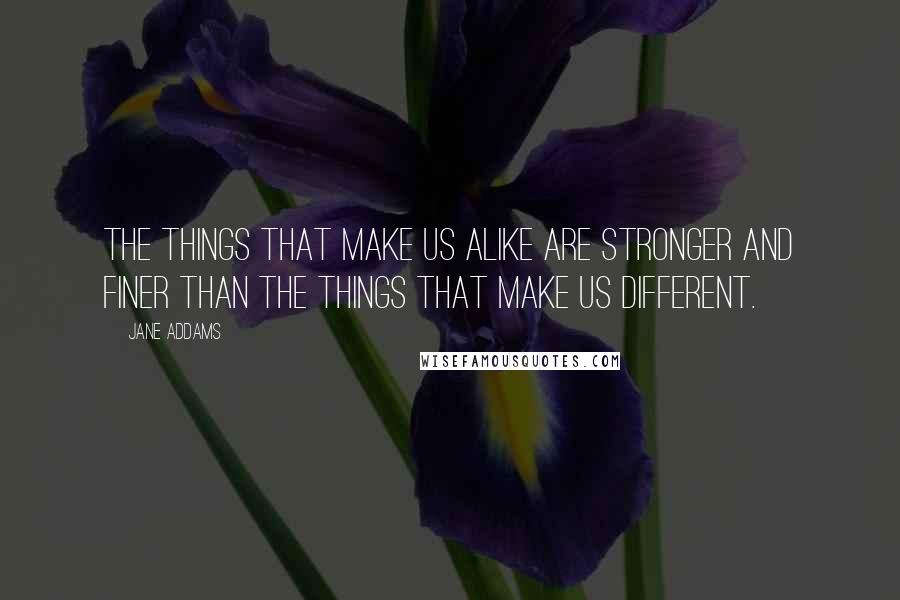 Jane Addams Quotes: The things that make us alike are stronger and finer than the things that make us different.