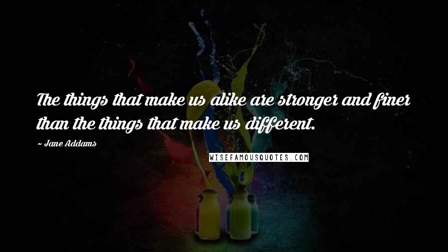 Jane Addams Quotes: The things that make us alike are stronger and finer than the things that make us different.