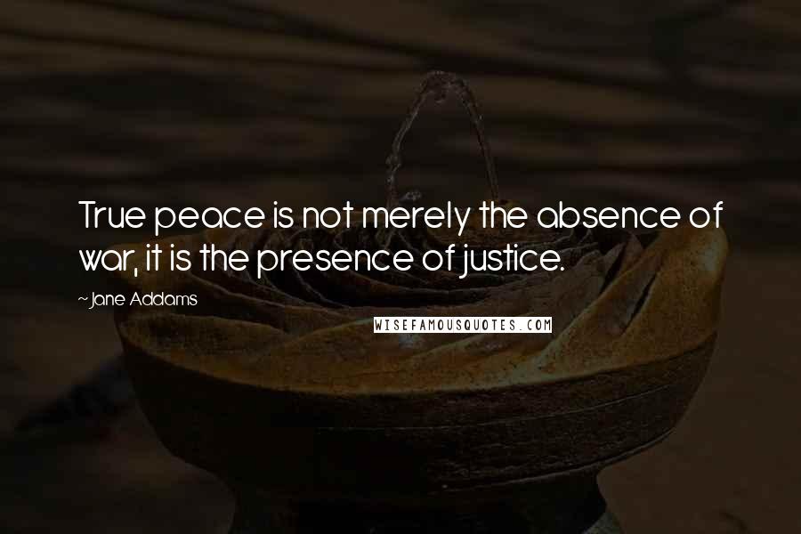 Jane Addams Quotes: True peace is not merely the absence of war, it is the presence of justice.