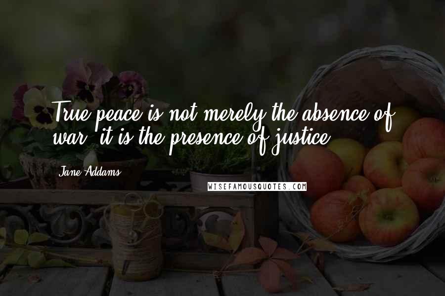 Jane Addams Quotes: True peace is not merely the absence of war, it is the presence of justice.