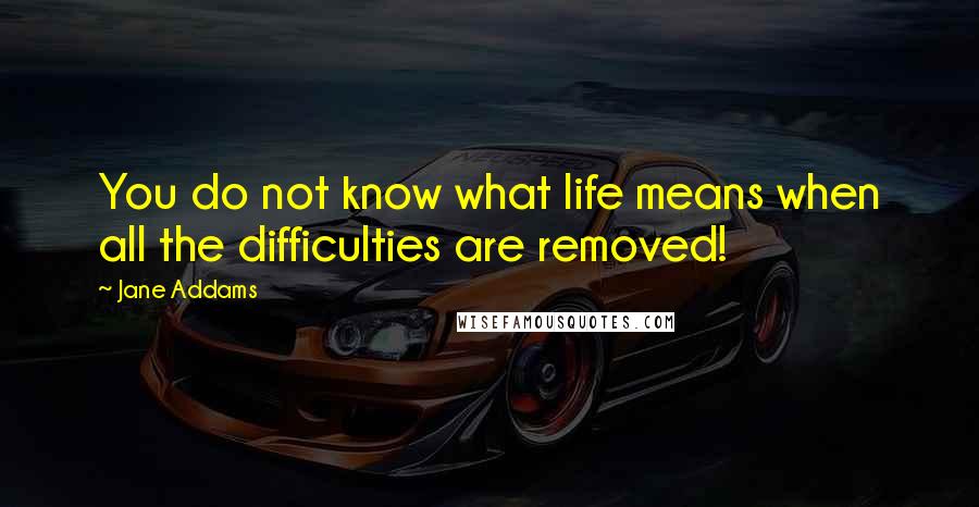 Jane Addams Quotes: You do not know what life means when all the difficulties are removed!