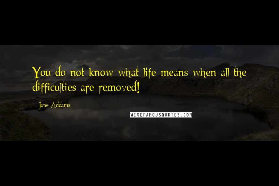 Jane Addams Quotes: You do not know what life means when all the difficulties are removed!