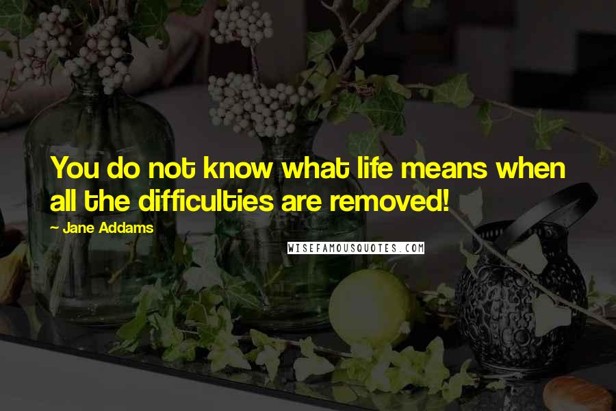 Jane Addams Quotes: You do not know what life means when all the difficulties are removed!