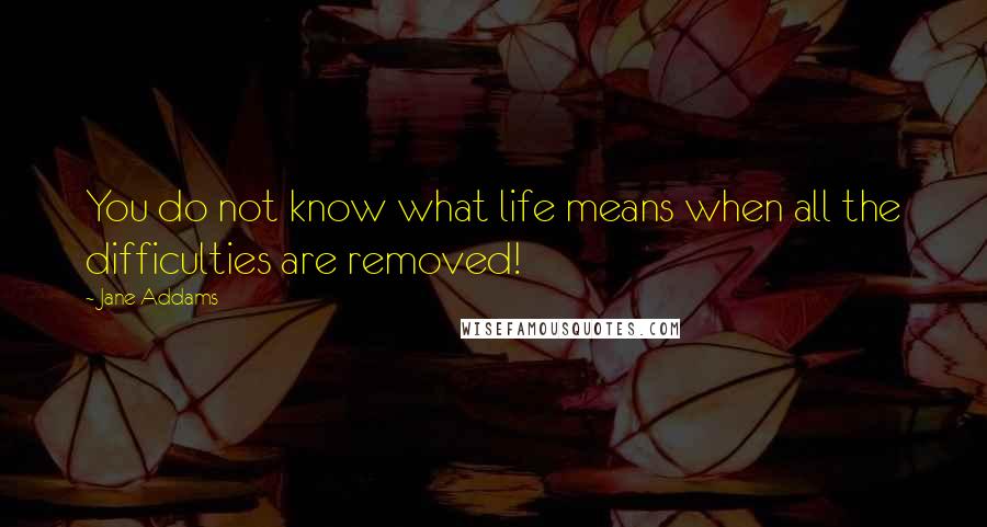 Jane Addams Quotes: You do not know what life means when all the difficulties are removed!