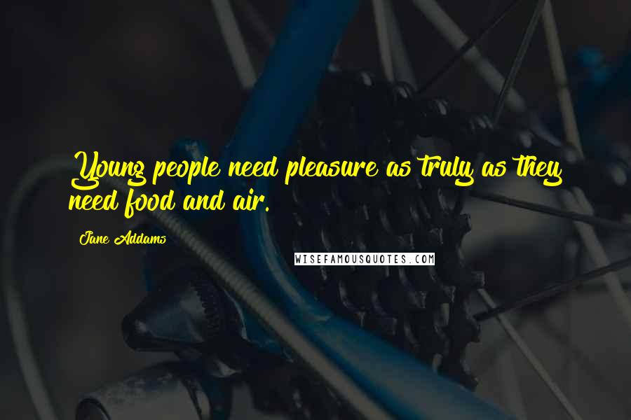 Jane Addams Quotes: Young people need pleasure as truly as they need food and air.