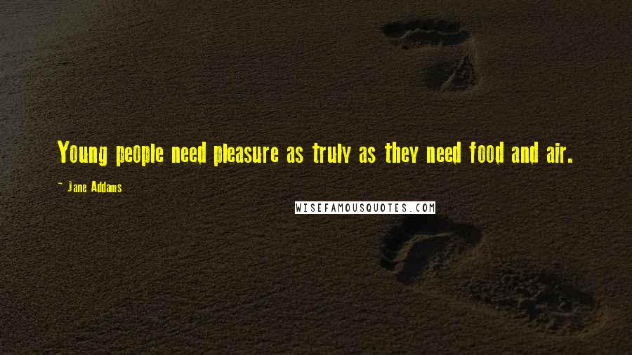 Jane Addams Quotes: Young people need pleasure as truly as they need food and air.