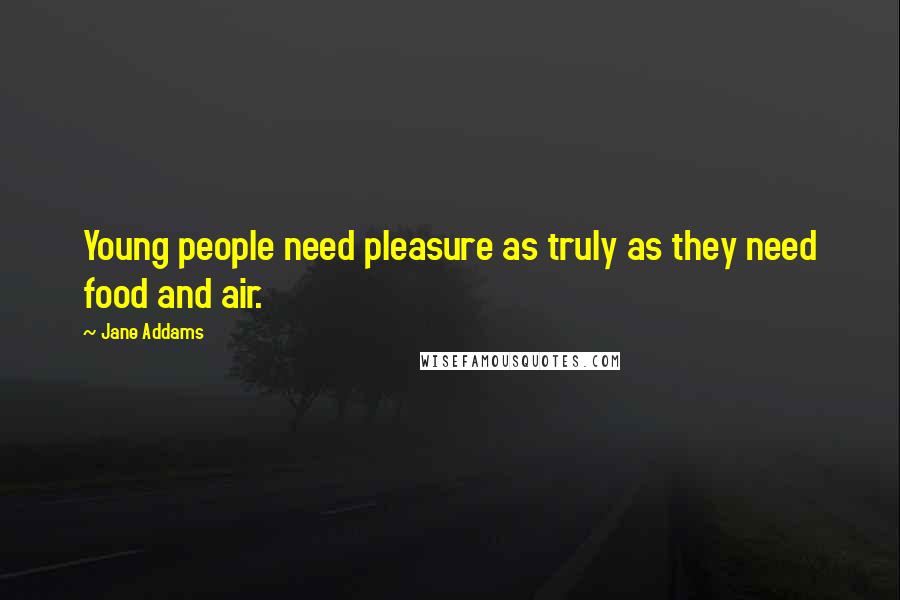 Jane Addams Quotes: Young people need pleasure as truly as they need food and air.