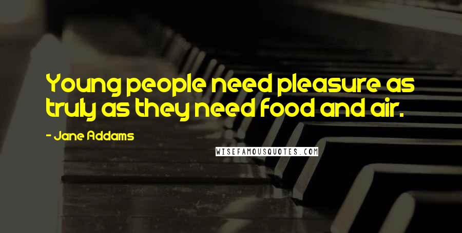 Jane Addams Quotes: Young people need pleasure as truly as they need food and air.