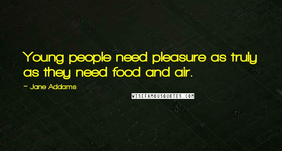 Jane Addams Quotes: Young people need pleasure as truly as they need food and air.