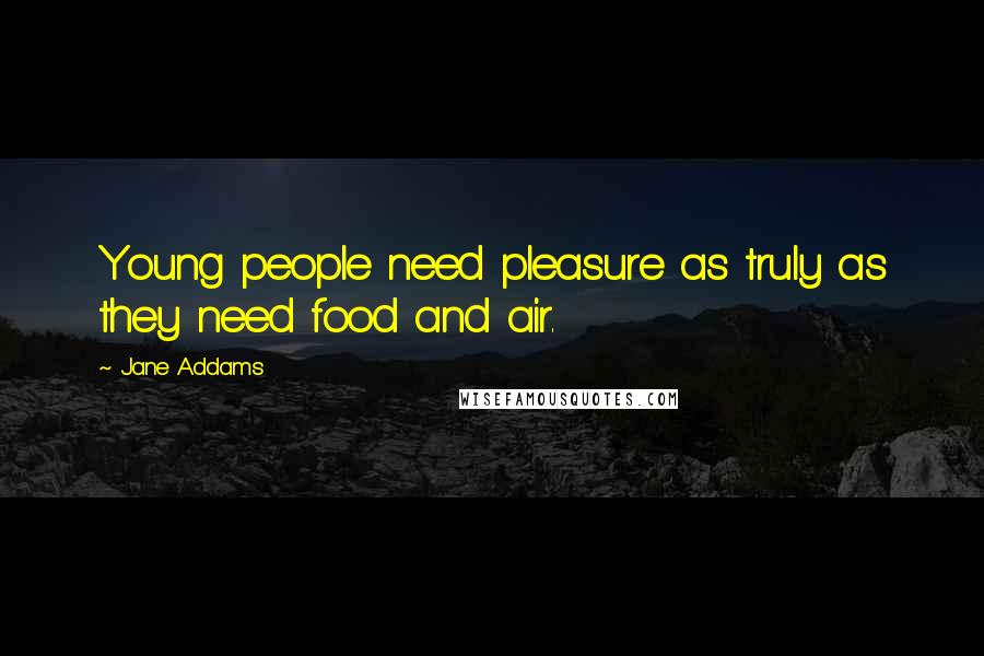 Jane Addams Quotes: Young people need pleasure as truly as they need food and air.