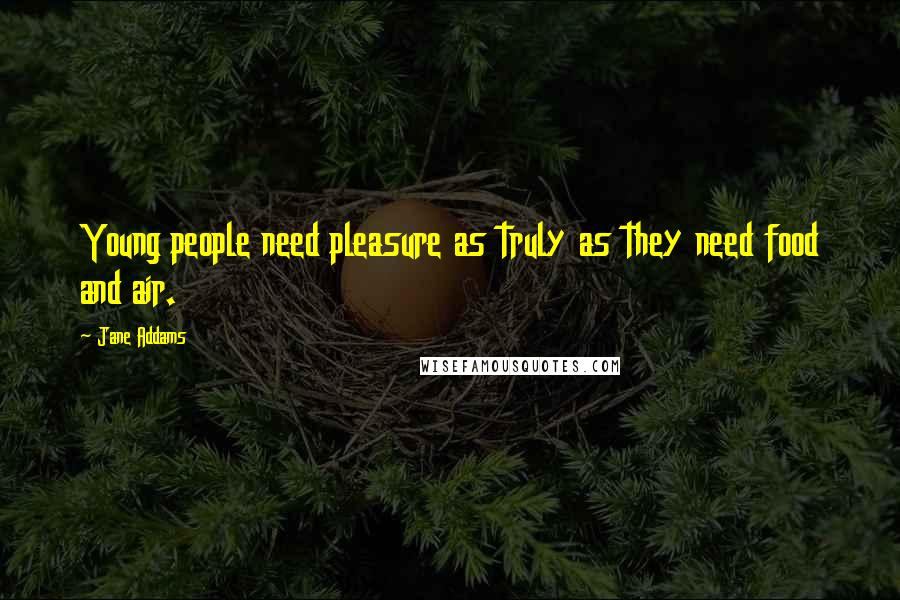 Jane Addams Quotes: Young people need pleasure as truly as they need food and air.