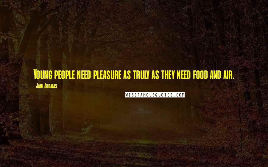 Jane Addams Quotes: Young people need pleasure as truly as they need food and air.