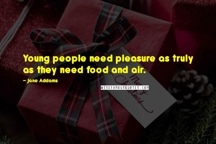 Jane Addams Quotes: Young people need pleasure as truly as they need food and air.