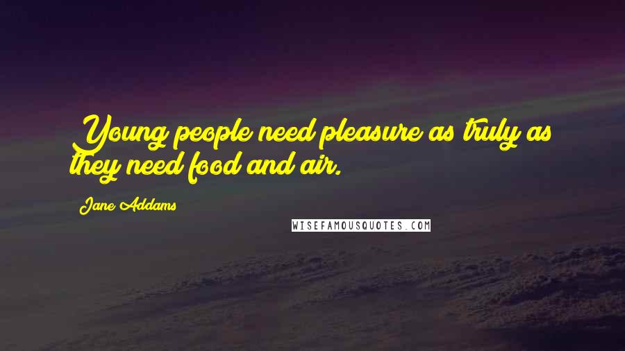 Jane Addams Quotes: Young people need pleasure as truly as they need food and air.