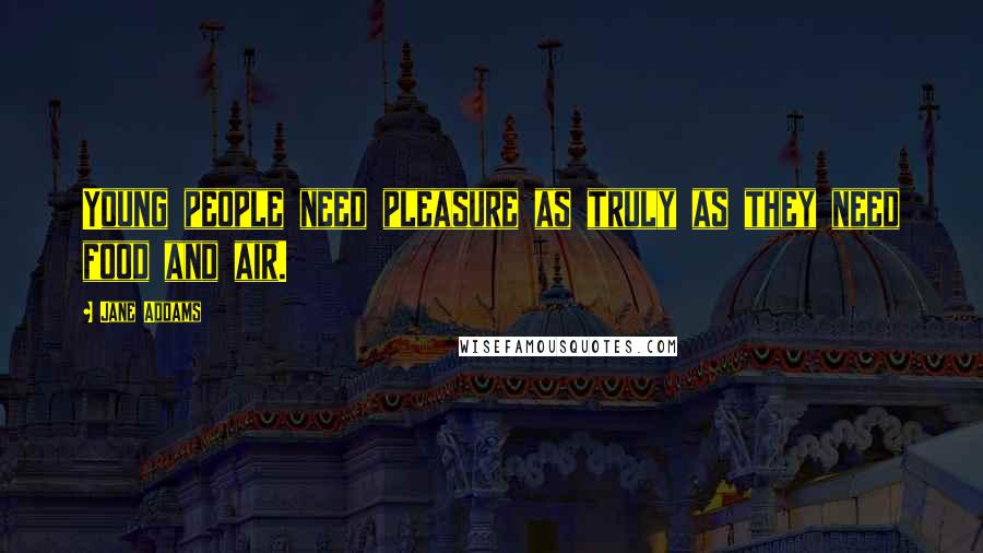 Jane Addams Quotes: Young people need pleasure as truly as they need food and air.