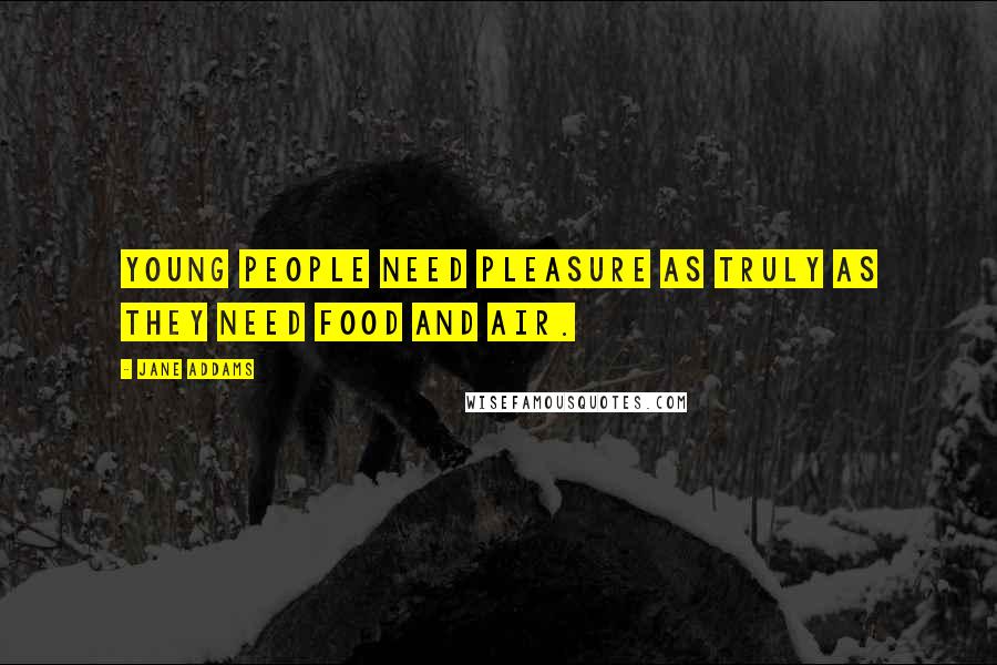 Jane Addams Quotes: Young people need pleasure as truly as they need food and air.