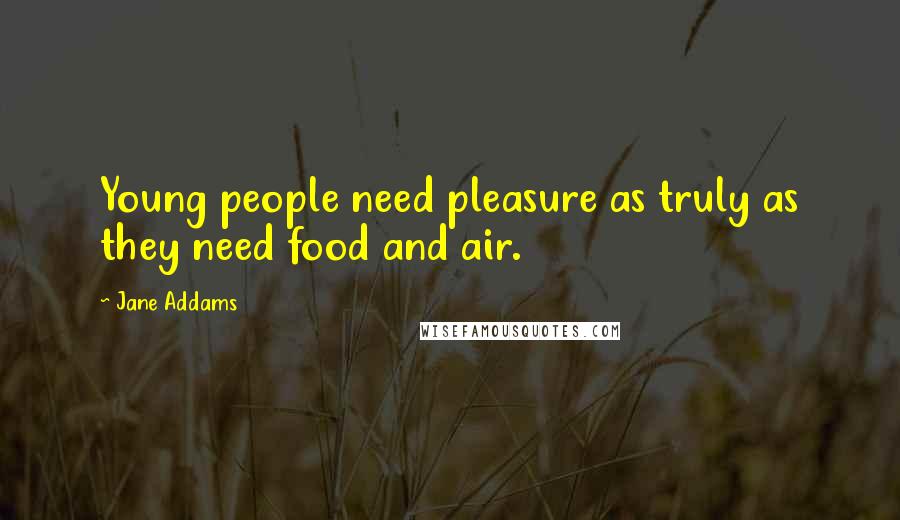 Jane Addams Quotes: Young people need pleasure as truly as they need food and air.