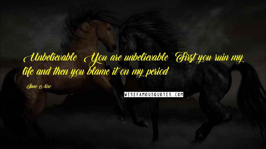 Jane Aire Quotes: Unbelievable! You are unbelievable! First you ruin my life and then you blame it on my period!