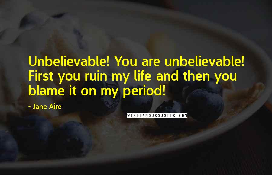 Jane Aire Quotes: Unbelievable! You are unbelievable! First you ruin my life and then you blame it on my period!