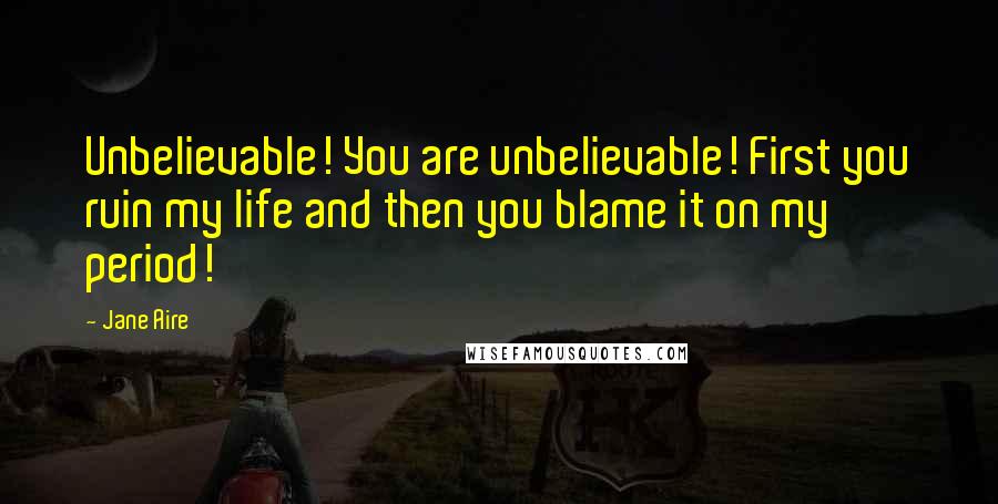 Jane Aire Quotes: Unbelievable! You are unbelievable! First you ruin my life and then you blame it on my period!