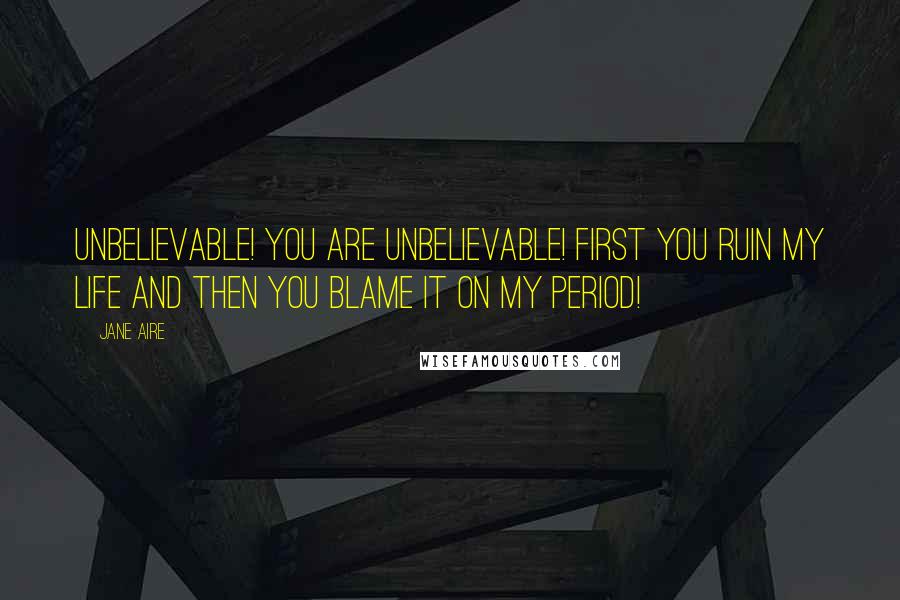 Jane Aire Quotes: Unbelievable! You are unbelievable! First you ruin my life and then you blame it on my period!
