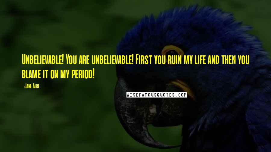 Jane Aire Quotes: Unbelievable! You are unbelievable! First you ruin my life and then you blame it on my period!