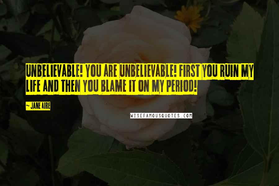 Jane Aire Quotes: Unbelievable! You are unbelievable! First you ruin my life and then you blame it on my period!