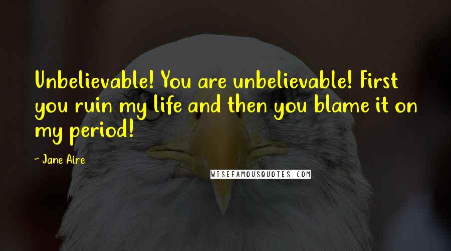 Jane Aire Quotes: Unbelievable! You are unbelievable! First you ruin my life and then you blame it on my period!