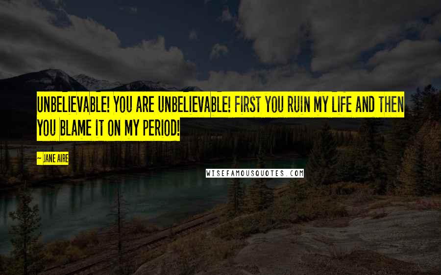 Jane Aire Quotes: Unbelievable! You are unbelievable! First you ruin my life and then you blame it on my period!