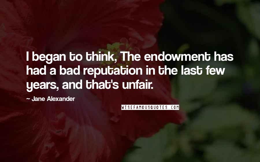 Jane Alexander Quotes: I began to think, The endowment has had a bad reputation in the last few years, and that's unfair.