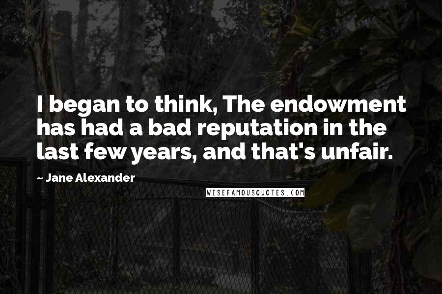 Jane Alexander Quotes: I began to think, The endowment has had a bad reputation in the last few years, and that's unfair.