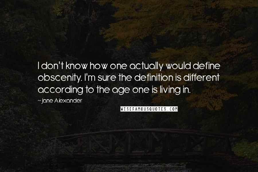 Jane Alexander Quotes: I don't know how one actually would define obscenity. I'm sure the definition is different according to the age one is living in.