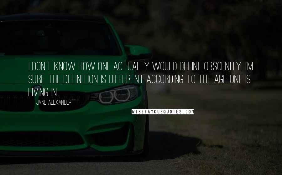 Jane Alexander Quotes: I don't know how one actually would define obscenity. I'm sure the definition is different according to the age one is living in.