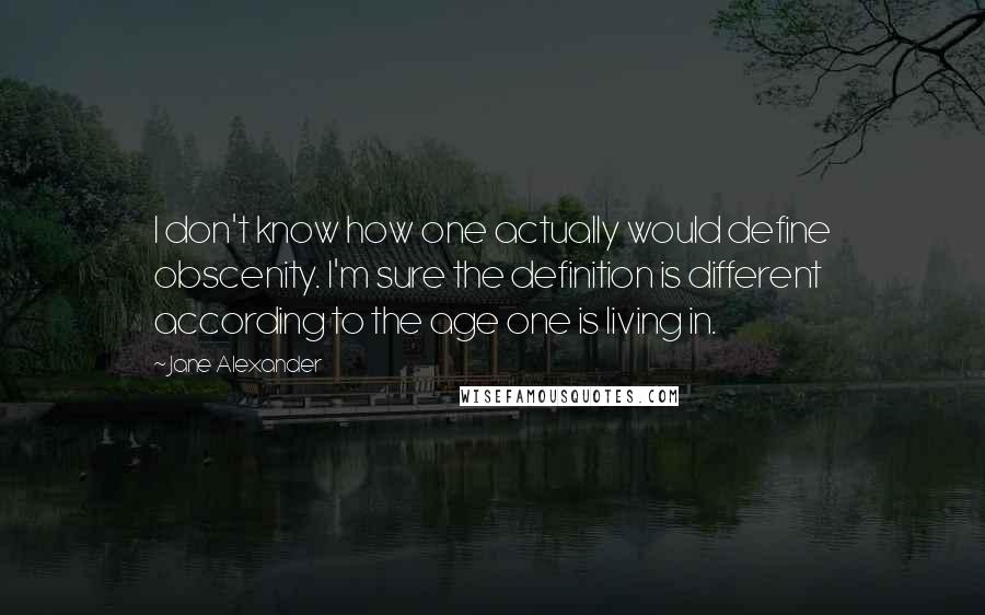 Jane Alexander Quotes: I don't know how one actually would define obscenity. I'm sure the definition is different according to the age one is living in.