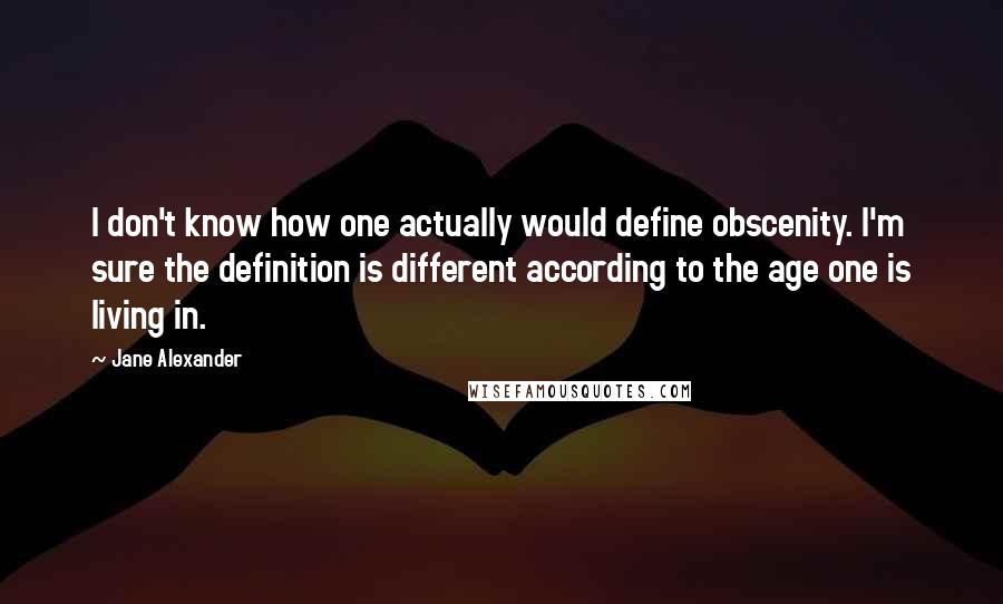 Jane Alexander Quotes: I don't know how one actually would define obscenity. I'm sure the definition is different according to the age one is living in.