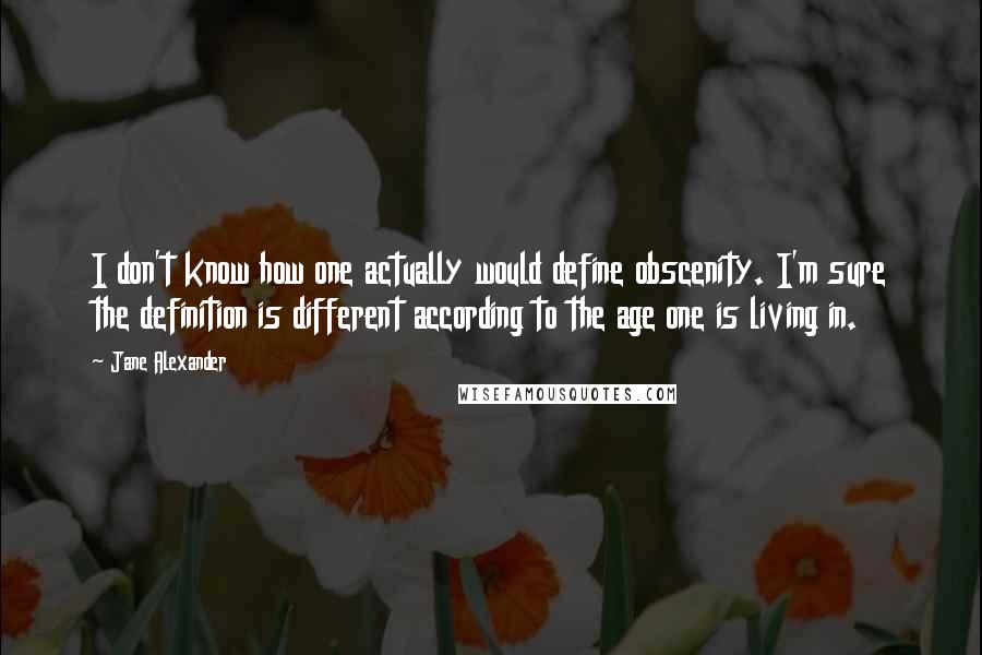 Jane Alexander Quotes: I don't know how one actually would define obscenity. I'm sure the definition is different according to the age one is living in.