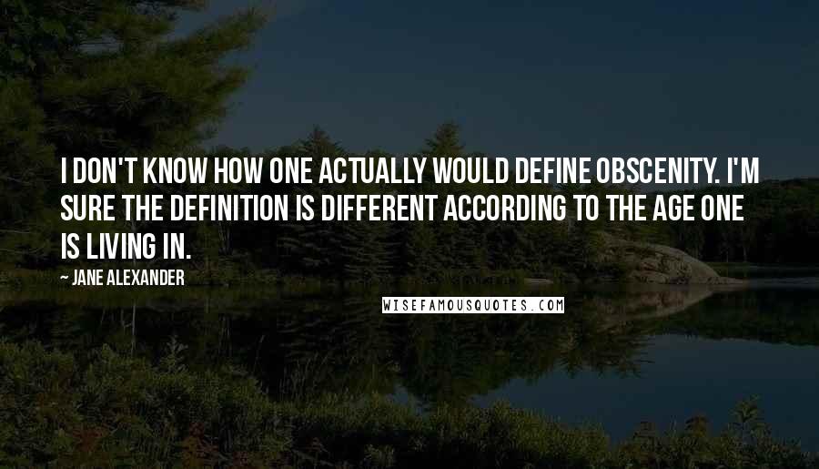 Jane Alexander Quotes: I don't know how one actually would define obscenity. I'm sure the definition is different according to the age one is living in.