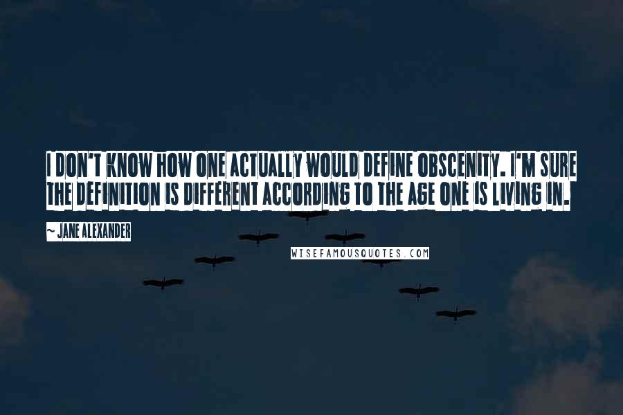 Jane Alexander Quotes: I don't know how one actually would define obscenity. I'm sure the definition is different according to the age one is living in.