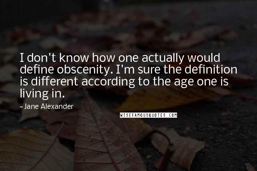 Jane Alexander Quotes: I don't know how one actually would define obscenity. I'm sure the definition is different according to the age one is living in.