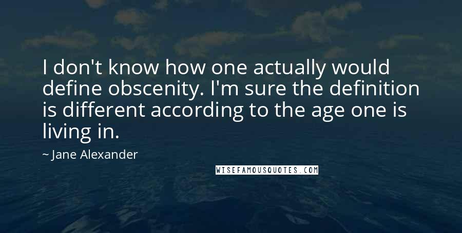 Jane Alexander Quotes: I don't know how one actually would define obscenity. I'm sure the definition is different according to the age one is living in.