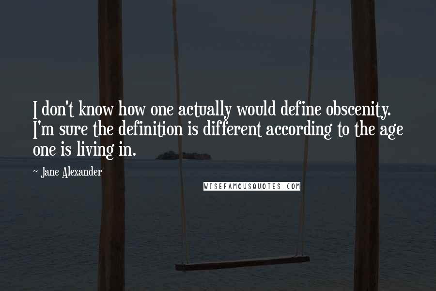 Jane Alexander Quotes: I don't know how one actually would define obscenity. I'm sure the definition is different according to the age one is living in.