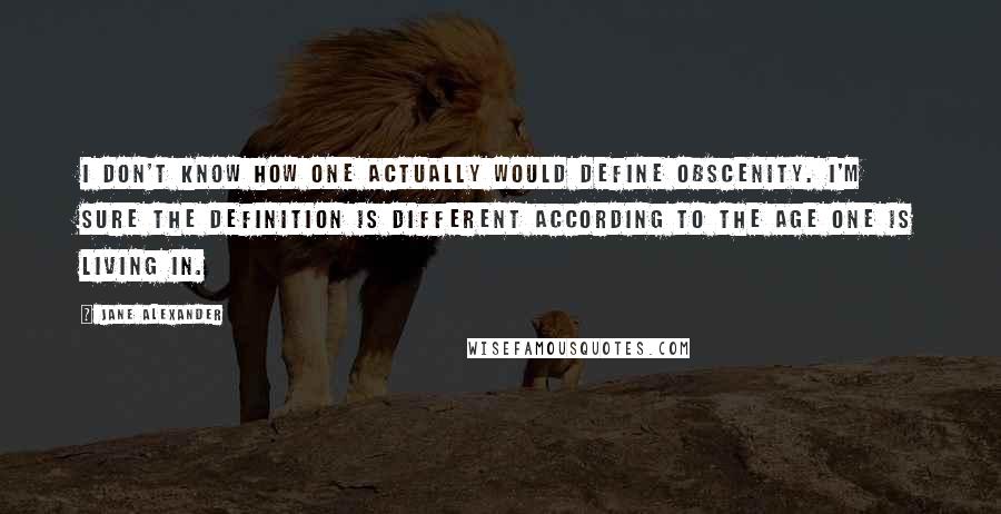 Jane Alexander Quotes: I don't know how one actually would define obscenity. I'm sure the definition is different according to the age one is living in.